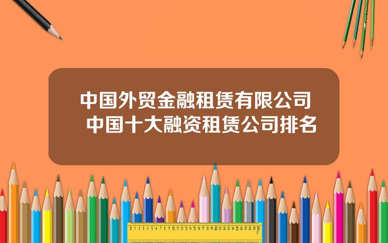 中国外贸金融租赁有限公司 中国十大融资租赁公司排名